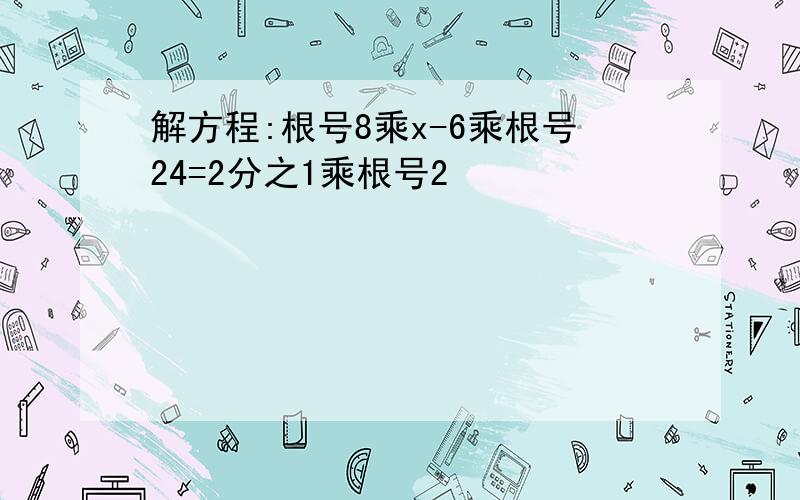 解方程:根号8乘x-6乘根号24=2分之1乘根号2