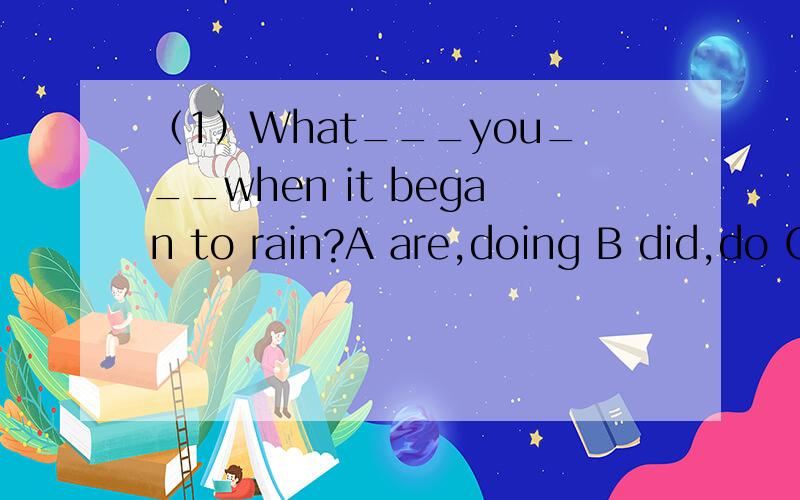 （1）What___you___when it began to rain?A are,doing B did,do C