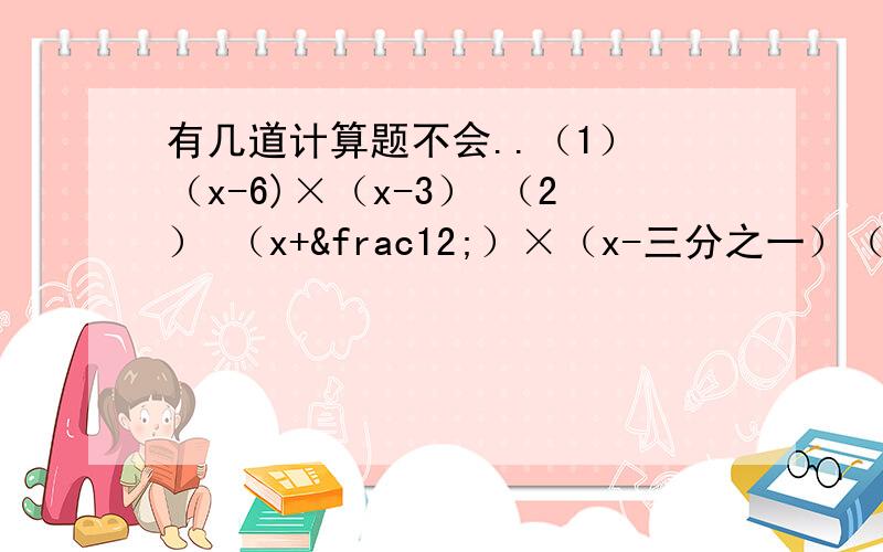 有几道计算题不会..（1） （x-6)×（x-3） （2） （x+½）×（x-三分之一）（3） （3x+2