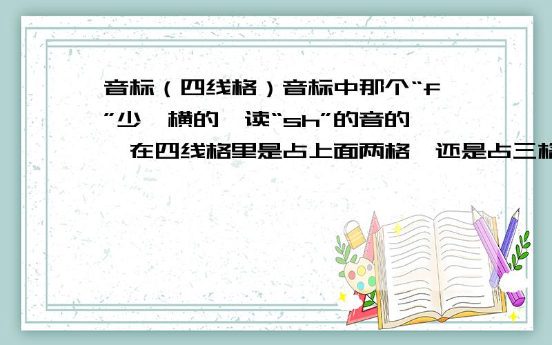 音标（四线格）音标中那个“f”少一横的,读“sh”的音的,在四线格里是占上面两格,还是占三格?