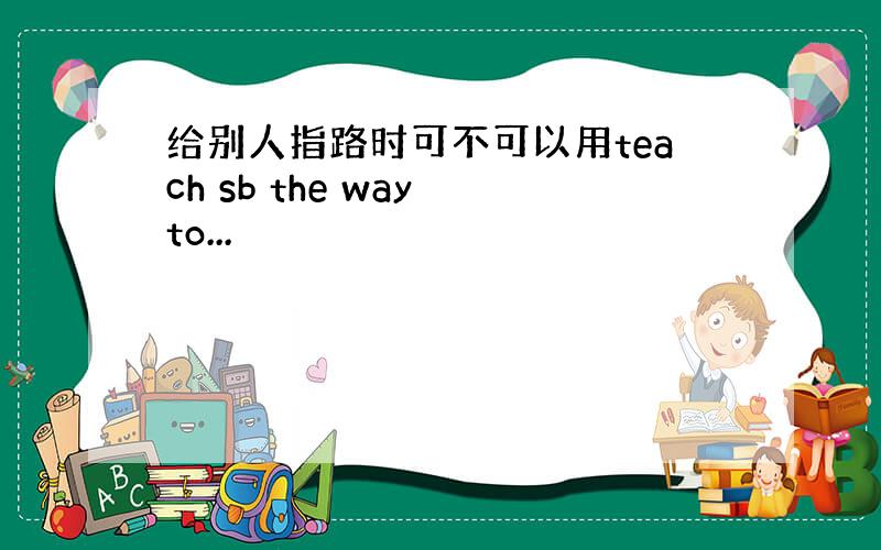 给别人指路时可不可以用teach sb the way to...