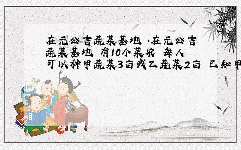 在无公害蔬菜基地 .在无公害蔬菜基地 有10个菜农 每人可以种甲蔬菜3亩或乙蔬菜2亩 已知甲蔬菜每亩收入0.5万 乙蔬菜