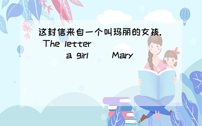 这封信来自一个叫玛丽的女孩. The letter () () a girl （）Mary