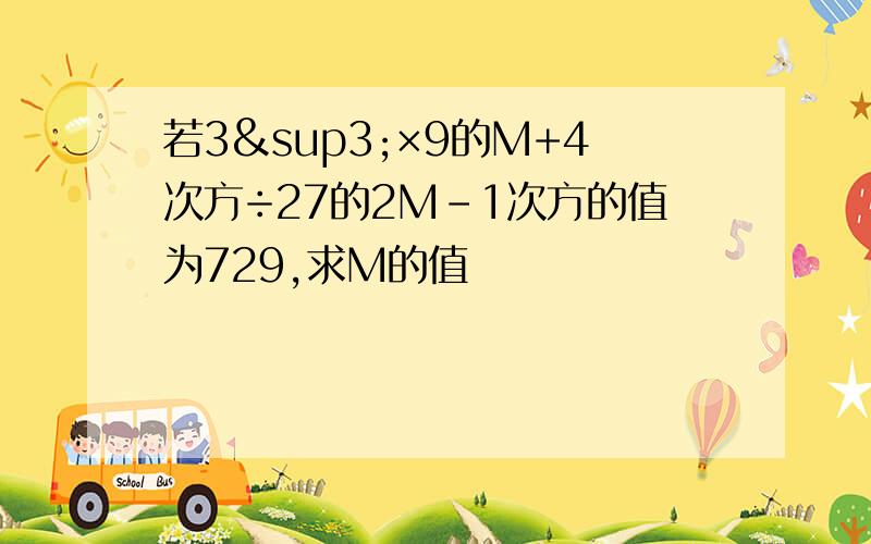 若3³×9的M+4次方÷27的2M-1次方的值为729,求M的值