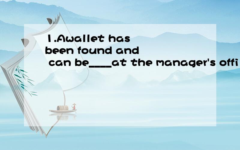 1.Awallet has been found and can be____at the manager's offi