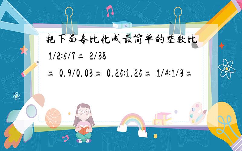 把下面各比化成最简单的整数比 1/2:5/7= 2/38= 0.9/0.03= 0.25:1.25= 1/4:1/3=