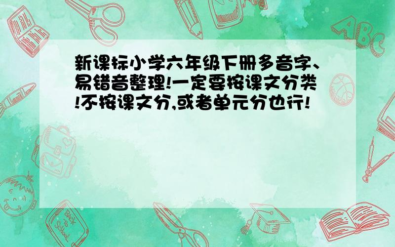 新课标小学六年级下册多音字、易错音整理!一定要按课文分类!不按课文分,或者单元分也行!