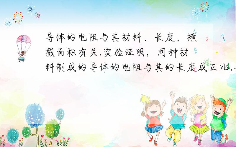 导体的电阻与其材料、长度、横截面积有关.实验证明：同种材料制成的导体的电阻与其的长度成正比,与其的横截面积成反比,比例系