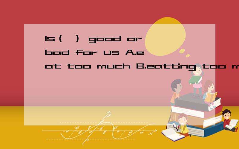 Is（ ） good or bad for us A.eat too much B.eatting too much C