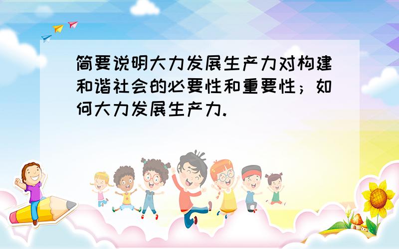 简要说明大力发展生产力对构建和谐社会的必要性和重要性；如何大力发展生产力.