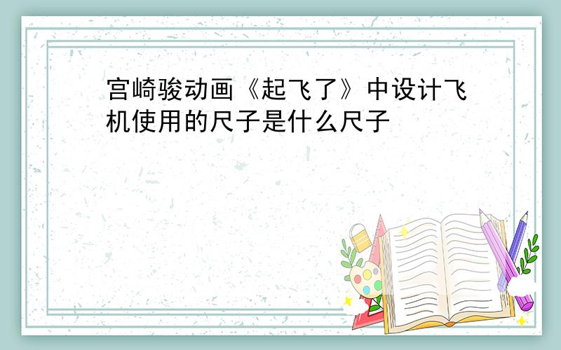 宫崎骏动画《起飞了》中设计飞机使用的尺子是什么尺子