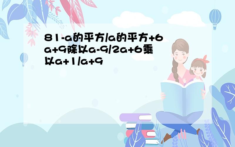 81-a的平方/a的平方+6a+9除以a-9/2a+6乘以a+1/a+9