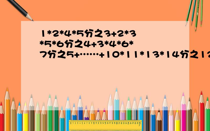 1*2*4*5分之3+2*3*5*6分之4+3*4*6*7分之5+……+10*11*13*14分之12(裂项求和）