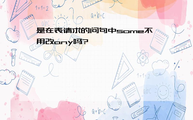 是在表请求的问句中some不用改any吗?