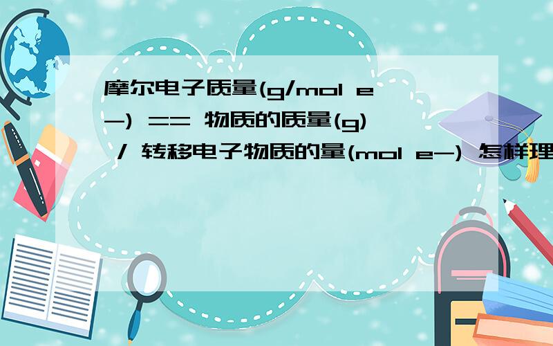 摩尔电子质量(g/mol e-) == 物质的质量(g) / 转移电子物质的量(mol e-) 怎样理解,我不懂