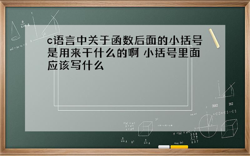 c语言中关于函数后面的小括号是用来干什么的啊 小括号里面应该写什么