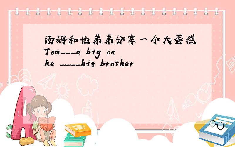 汤姆和他弟弟分享一个大蛋糕 Tom___a big cake ____his brother