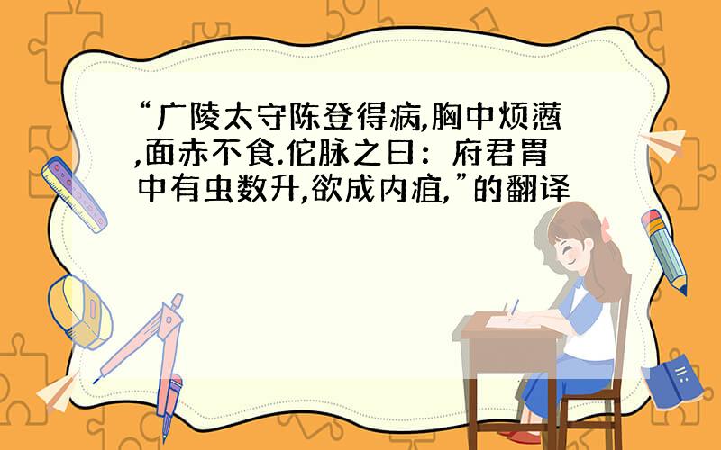 “广陵太守陈登得病,胸中烦懑,面赤不食.佗脉之曰：府君胃中有虫数升,欲成内疽,”的翻译