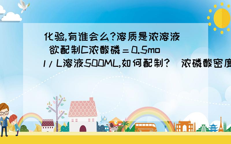 化验,有谁会么?溶质是浓溶液 欲配制C浓酸磷＝0.5mol/L溶液500ML,如何配制?（浓磷酸密度为1.69,质量分数