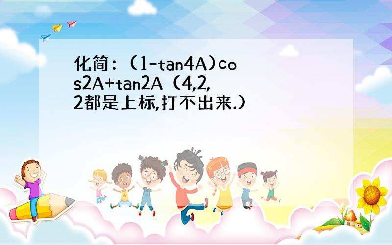 化简：(1-tan4A)cos2A+tan2A（4,2,2都是上标,打不出来.)