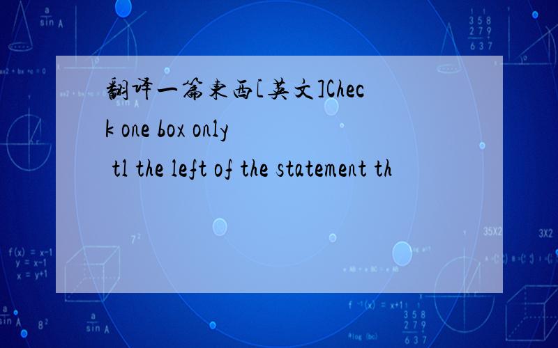 翻译一篇东西[英文]Check one box only tl the left of the statement th