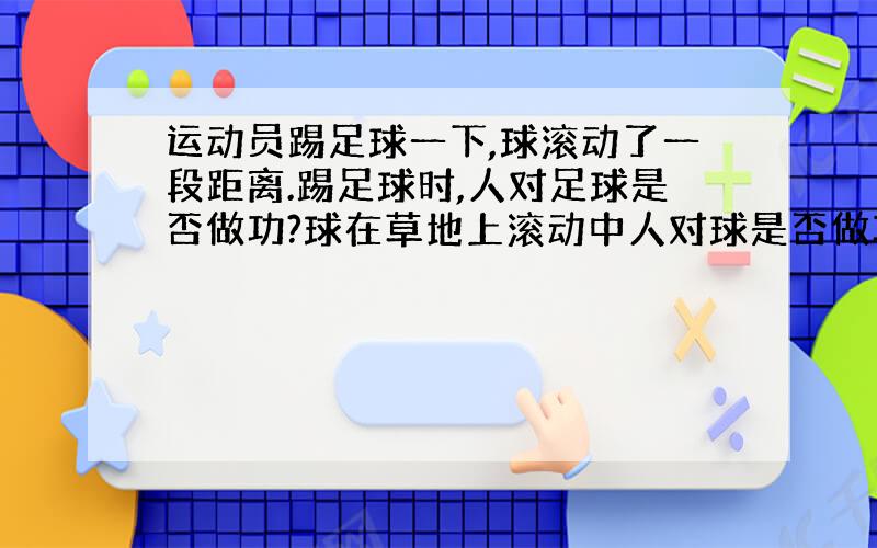 运动员踢足球一下,球滚动了一段距离.踢足球时,人对足球是否做功?球在草地上滚动中人对球是否做功?好像一个是没法计算,另一