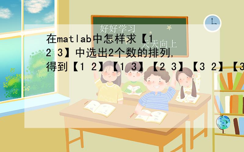 在matlab中怎样求【1 2 3】中选出2个数的排列,得到【1 2】【1 3】【2 3】【3 2】【3 1】【2 1】