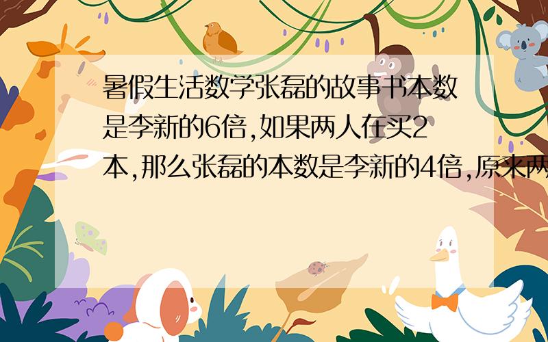 暑假生活数学张磊的故事书本数是李新的6倍,如果两人在买2本,那么张磊的本数是李新的4倍,原来两人各有故事书多少本?