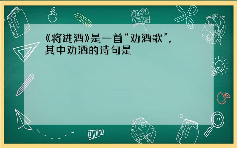 《将进酒》是一首“劝酒歌”,其中劝酒的诗句是