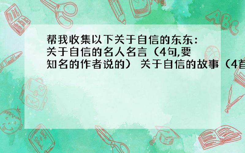 帮我收集以下关于自信的东东：关于自信的名人名言（4句,要知名的作者说的） 关于自信的故事（4首,要知名的作者说的） 关于