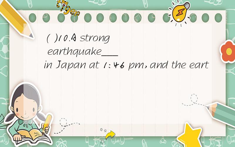 ( )10.A strong earthquake___in Japan at 1:46 pm,and the eart