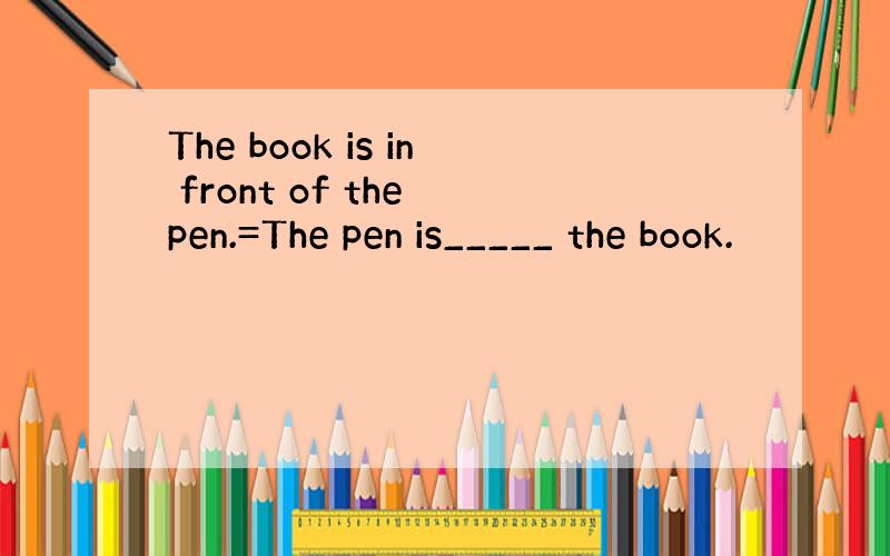 The book is in front of the pen.=The pen is_____ the book.