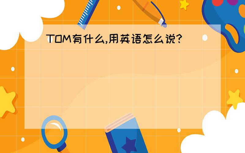 TOM有什么,用英语怎么说?