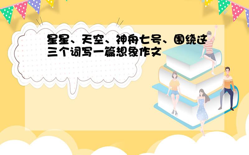 星星、天空、神舟七号、围绕这三个词写一篇想象作文