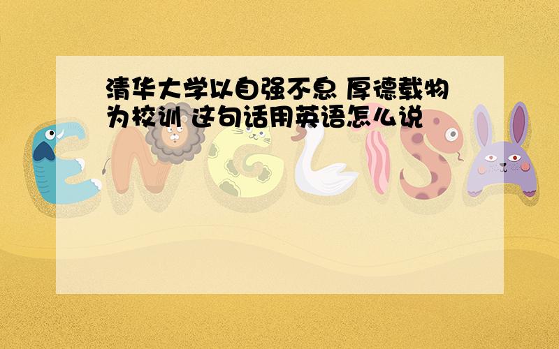 清华大学以自强不息 厚德载物为校训 这句话用英语怎么说