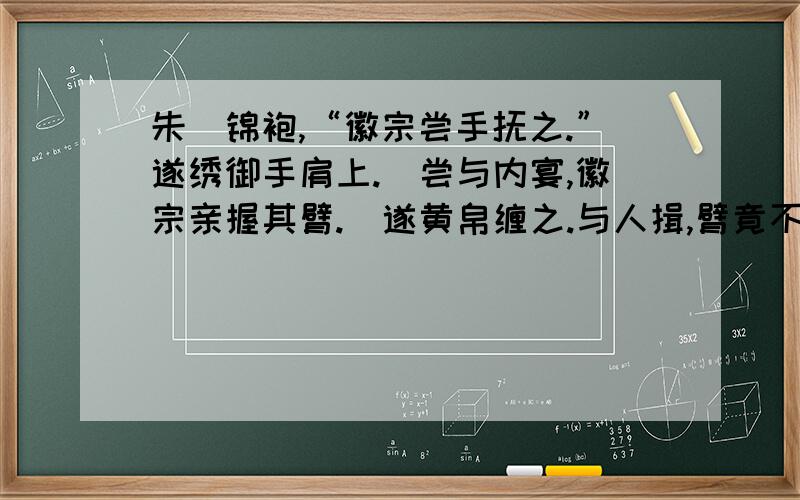 朱勔锦袍,“徽宗尝手抚之.”遂绣御手肩上.勔尝与内宴,徽宗亲握其臂.勔遂黄帛缠之.与人揖,臂竟不动