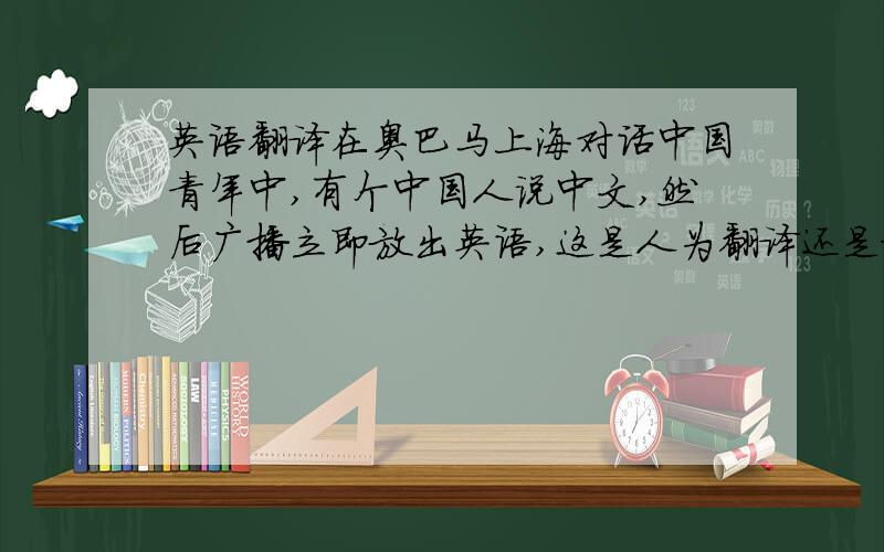 英语翻译在奥巴马上海对话中国青年中,有个中国人说中文,然后广播立即放出英语,这是人为翻译还是机器