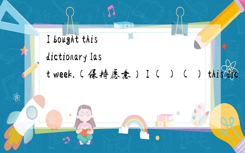 I bought this dictionary last week.(保持愿意） I ( ) ( ) this dic