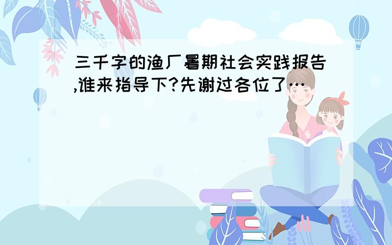 三千字的渔厂暑期社会实践报告,谁来指导下?先谢过各位了…