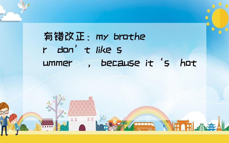 有错改正：my brother（don’t like summer ）,（because it‘s）hot