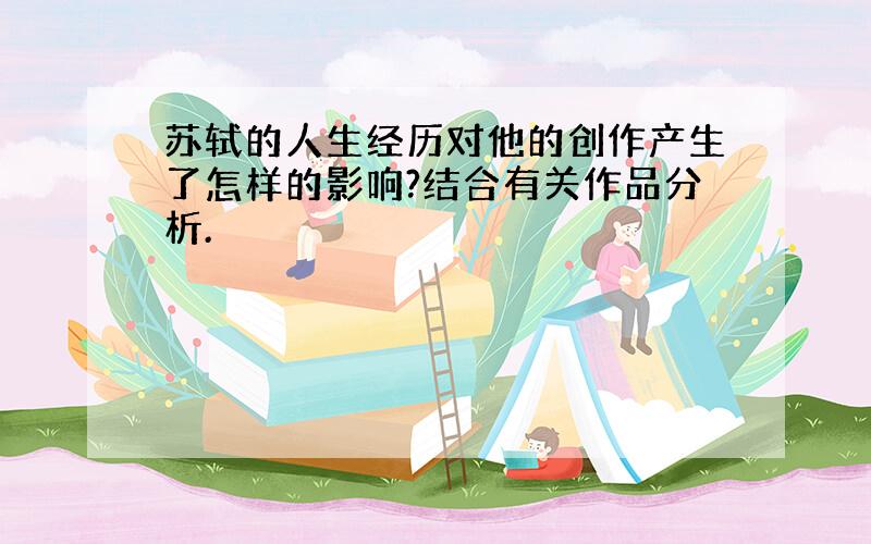 苏轼的人生经历对他的创作产生了怎样的影响?结合有关作品分析.