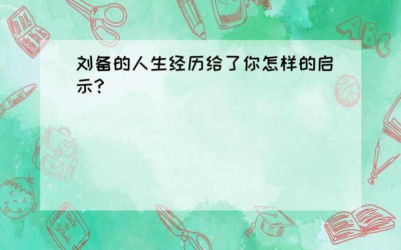 刘备的人生经历给了你怎样的启示?