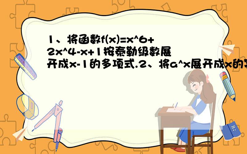 1、将函数f(x)=x^6+2x^4-x+1按泰勒级数展开成x-1的多项式.2、将a^x展开成x的幂级数.