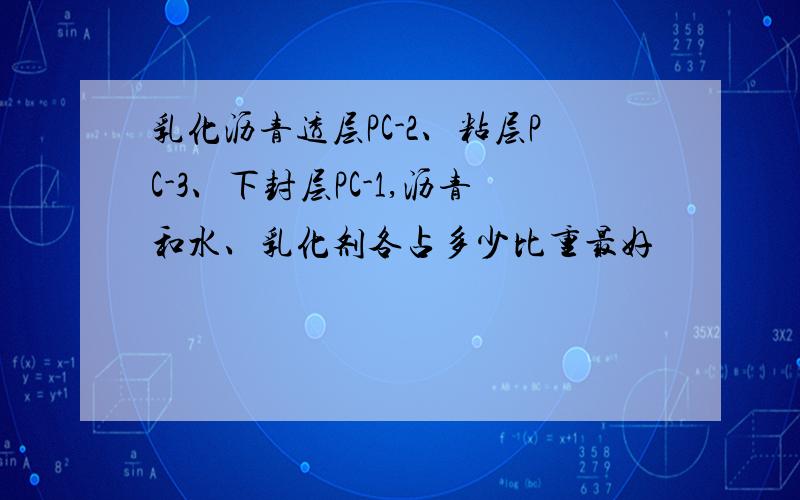 乳化沥青透层PC-2、粘层PC-3、下封层PC-1,沥青和水、乳化剂各占多少比重最好