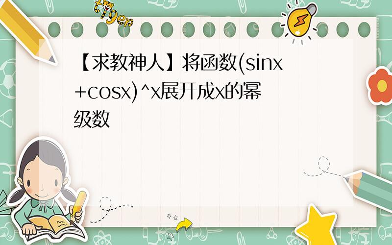 【求教神人】将函数(sinx+cosx)^x展开成x的幂级数