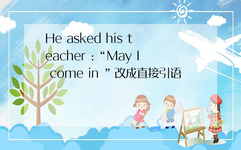 He asked his teacher :“May I come in ”改成直接引语