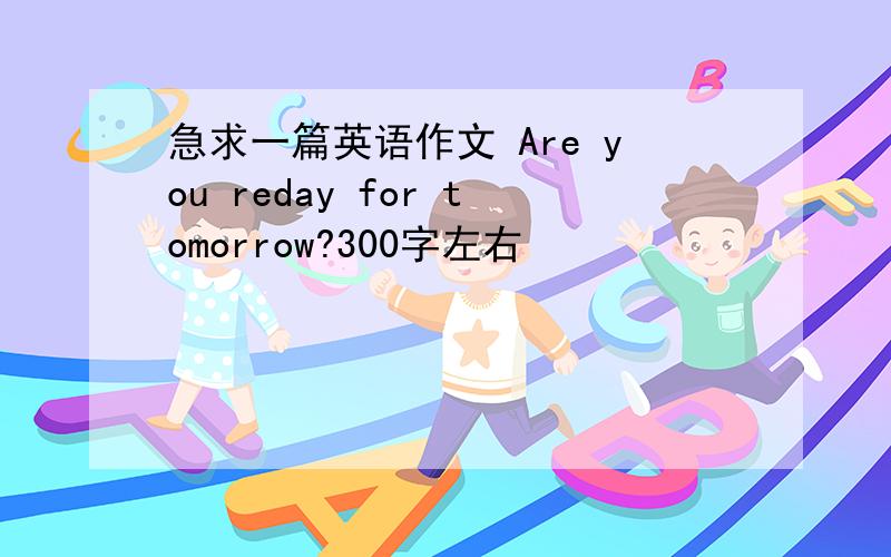 急求一篇英语作文 Are you reday for tomorrow?300字左右