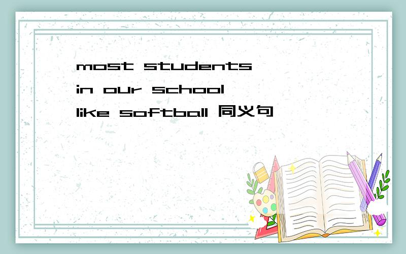 most students in our school like softball 同义句