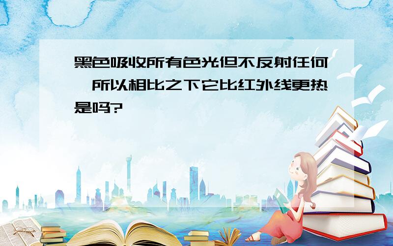 黑色吸收所有色光但不反射任何,所以相比之下它比红外线更热是吗?