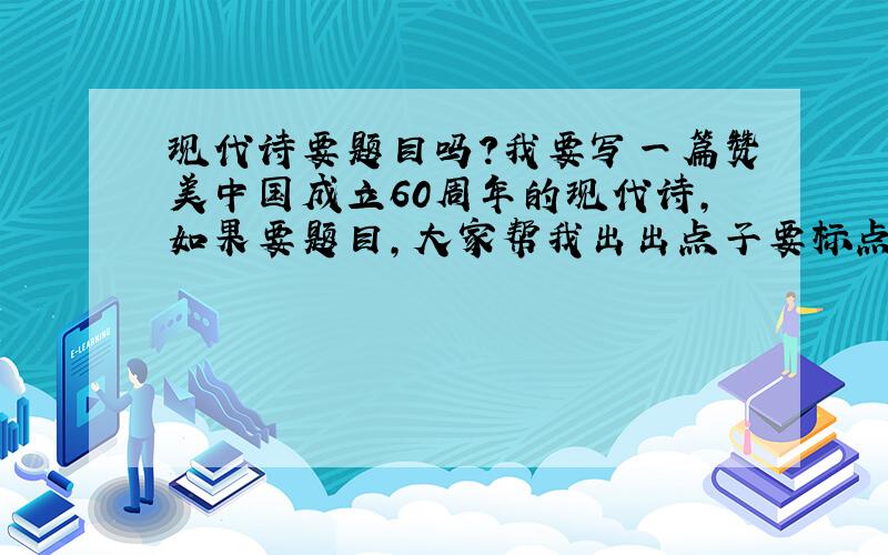 现代诗要题目吗?我要写一篇赞美中国成立60周年的现代诗,如果要题目,大家帮我出出点子要标点符号吗?是每句都要吗?我是第一